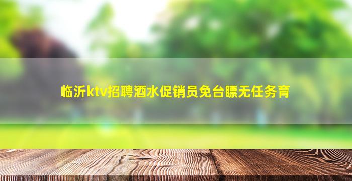 临沂ktv招聘酒水促销员免台瞟无任务育